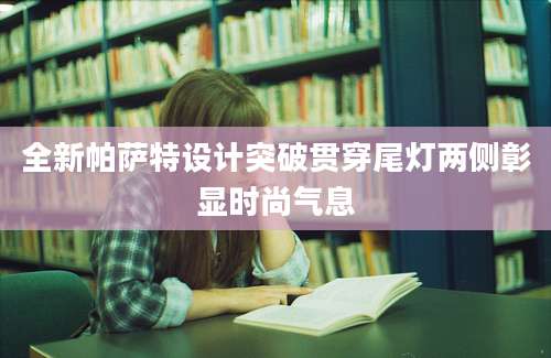 全新帕萨特设计突破贯穿尾灯两侧彰显时尚气息