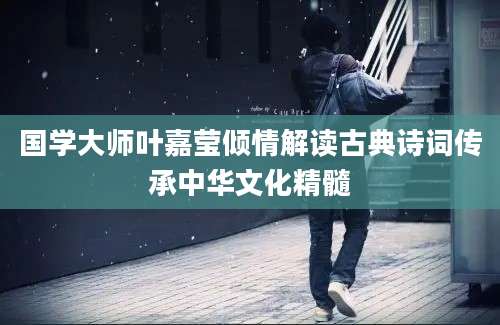 国学大师叶嘉莹倾情解读古典诗词传承中华文化精髓