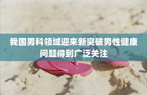 我国男科领域迎来新突破男性健康问题得到广泛关注