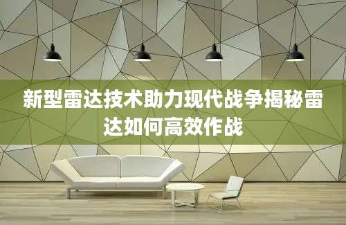 新型雷达技术助力现代战争揭秘雷达如何高效作战