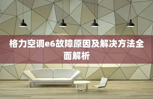 格力空调e6故障原因及解决方法全面解析