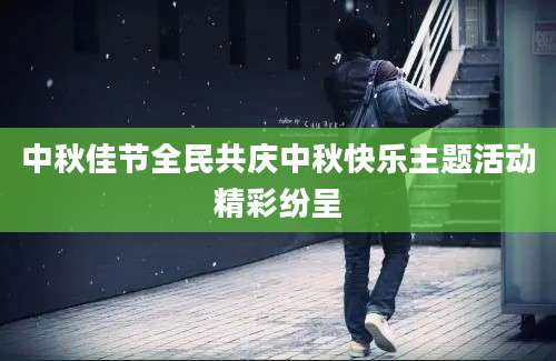 中秋佳节全民共庆中秋快乐主题活动精彩纷呈