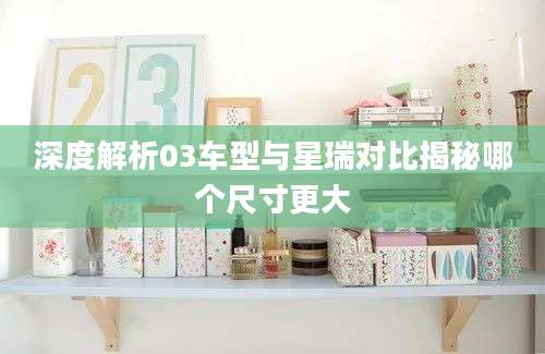 深度解析03车型与星瑞对比揭秘哪个尺寸更大