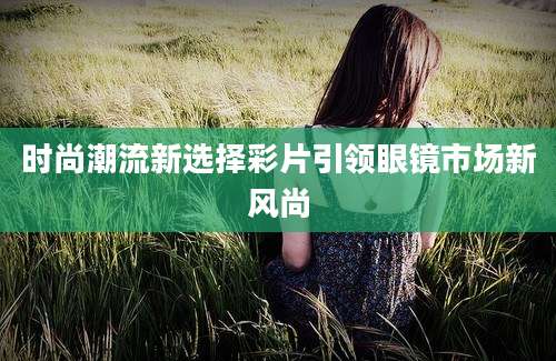 时尚潮流新选择彩片引领眼镜市场新风尚