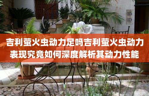 吉利萤火虫动力足吗吉利萤火虫动力表现究竟如何深度解析其动力性能