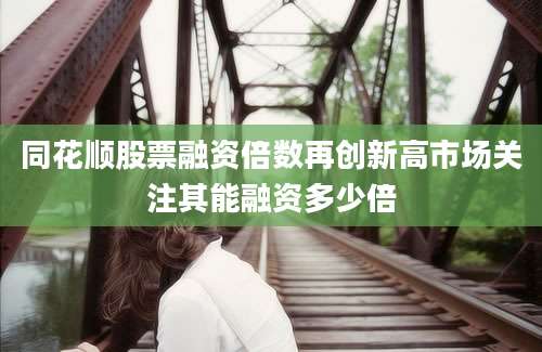 同花顺股票融资倍数再创新高市场关注其能融资多少倍