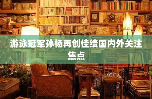 游泳冠军孙杨再创佳绩国内外关注焦点