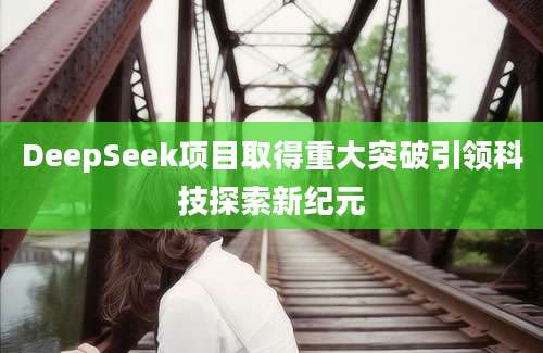 DeepSeek项目取得重大突破引领科技探索新纪元