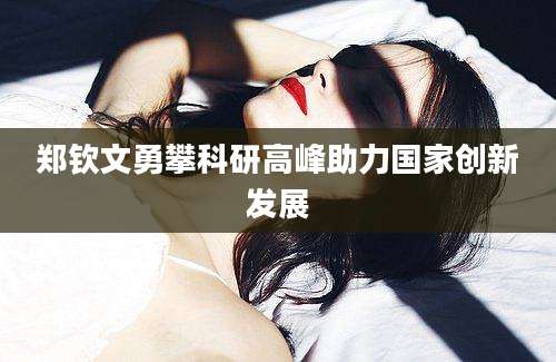 郑钦文勇攀科研高峰助力国家创新发展