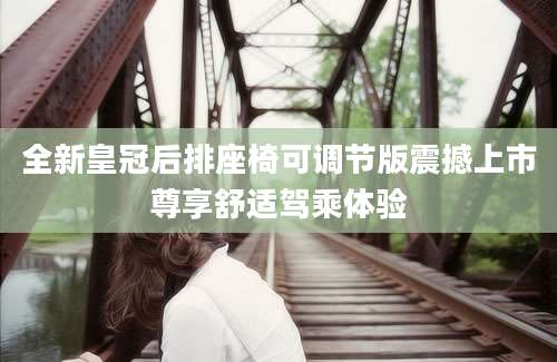 全新皇冠后排座椅可调节版震撼上市尊享舒适驾乘体验