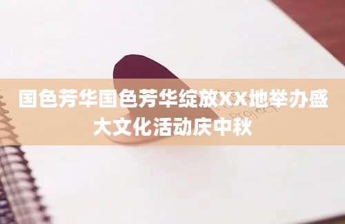 国色芳华国色芳华绽放XX地举办盛大文化活动庆中秋