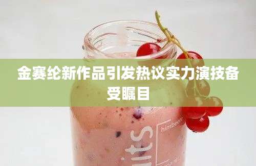 金赛纶新作品引发热议实力演技备受瞩目