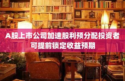 A股上市公司加速股利预分配投资者可提前锁定收益预期