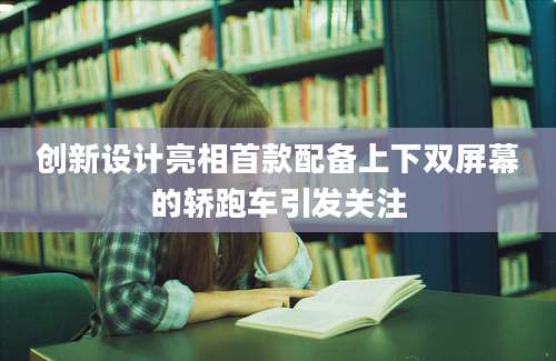 创新设计亮相首款配备上下双屏幕的轿跑车引发关注