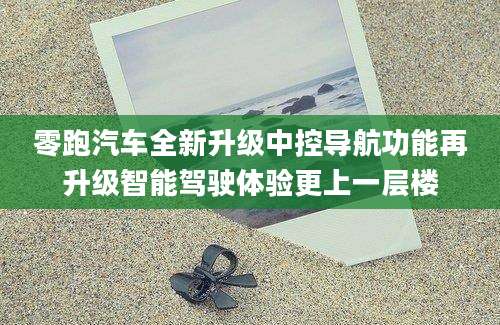 零跑汽车全新升级中控导航功能再升级智能驾驶体验更上一层楼