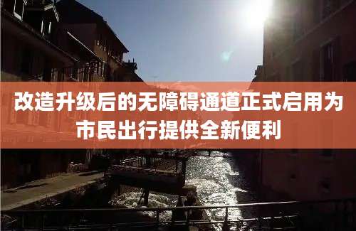 改造升级后的无障碍通道正式启用为市民出行提供全新便利