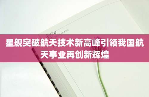 星舰突破航天技术新高峰引领我国航天事业再创新辉煌