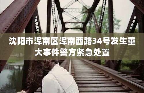 沈阳市浑南区浑南西路34号发生重大事件警方紧急处置