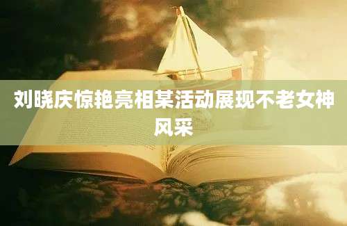 刘晓庆惊艳亮相某活动展现不老女神风采