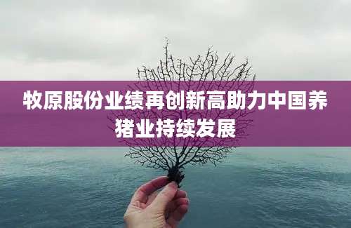 牧原股份业绩再创新高助力中国养猪业持续发展