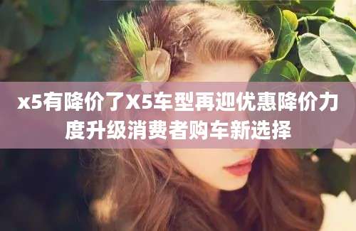 x5有降价了X5车型再迎优惠降价力度升级消费者购车新选择