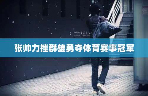 张帅力挫群雄勇夺体育赛事冠军