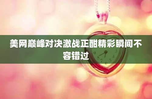 美网巅峰对决激战正酣精彩瞬间不容错过