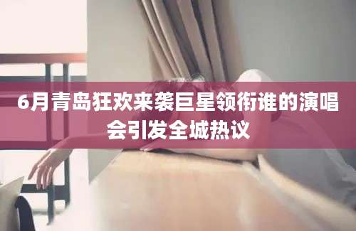 6月青岛狂欢来袭巨星领衔谁的演唱会引发全城热议