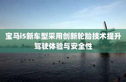 宝马i5新车型采用创新轮胎技术提升驾驶体验与安全性