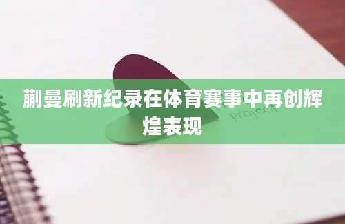 蒯曼刷新纪录在体育赛事中再创辉煌表现