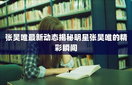 张昊唯最新动态揭秘明星张昊唯的精彩瞬间