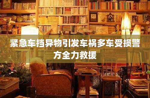 紧急车挡异物引发车祸多车受损警方全力救援