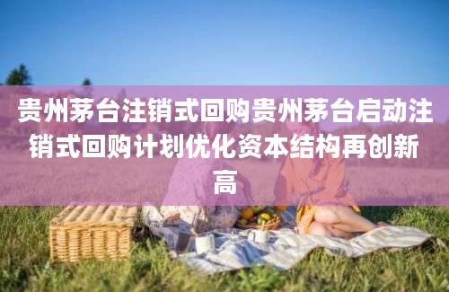 贵州茅台注销式回购贵州茅台启动注销式回购计划优化资本结构再创新高