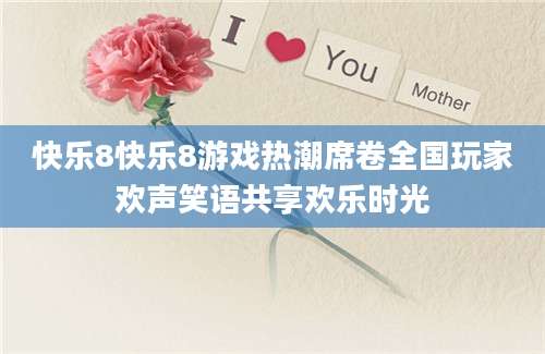 快乐8快乐8游戏热潮席卷全国玩家欢声笑语共享欢乐时光