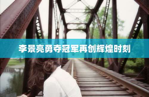 李景亮勇夺冠军再创辉煌时刻