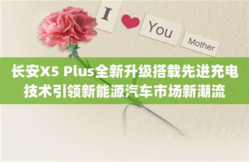 长安X5 Plus全新升级搭载先进充电技术引领新能源汽车市场新潮流