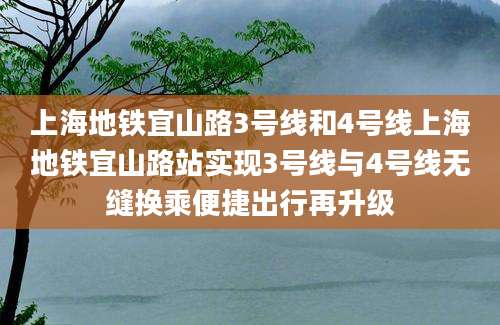 上海地铁宜山路3号线和4号线上海地铁宜山路站实现3号线与4号线无缝换乘便捷出行再升级