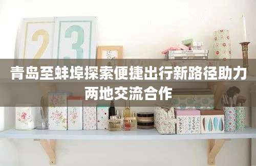 青岛至蚌埠探索便捷出行新路径助力两地交流合作