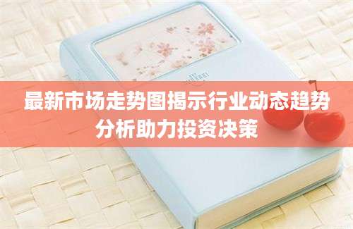 最新市场走势图揭示行业动态趋势分析助力投资决策