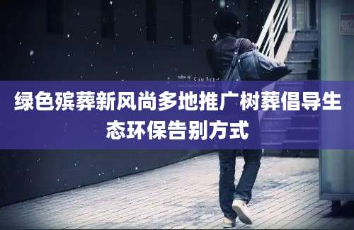 绿色殡葬新风尚多地推广树葬倡导生态环保告别方式
