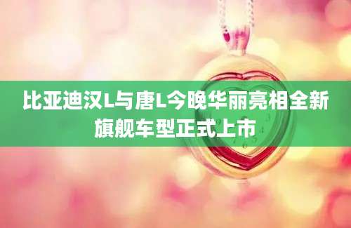 比亚迪汉L与唐L今晚华丽亮相全新旗舰车型正式上市