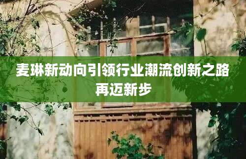 麦琳新动向引领行业潮流创新之路再迈新步