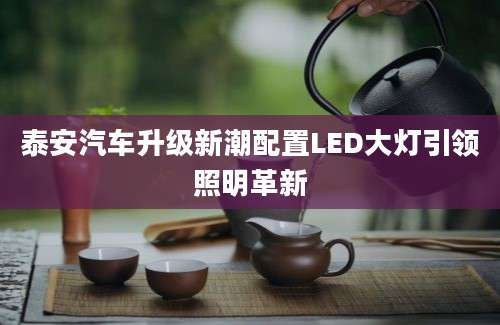 泰安汽车升级新潮配置LED大灯引领照明革新