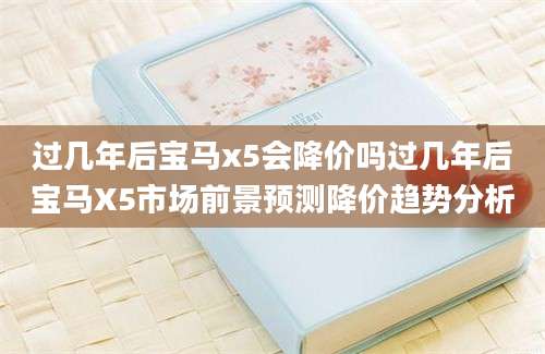 过几年后宝马x5会降价吗过几年后宝马X5市场前景预测降价趋势分析