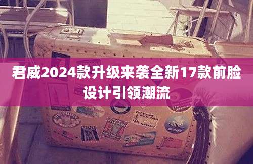 君威2024款升级来袭全新17款前脸设计引领潮流