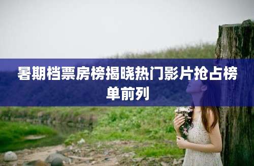 暑期档票房榜揭晓热门影片抢占榜单前列