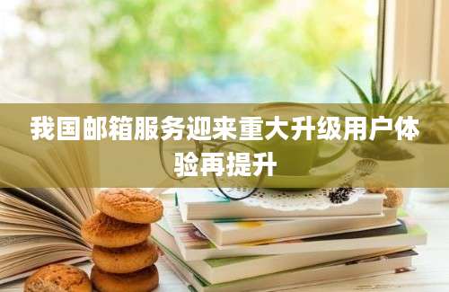 我国邮箱服务迎来重大升级用户体验再提升