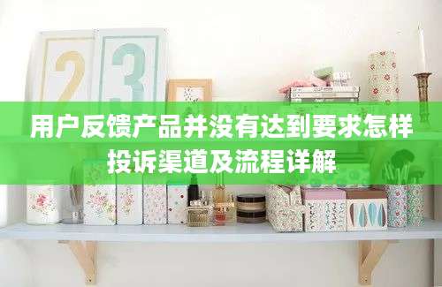 用户反馈产品并没有达到要求怎样投诉渠道及流程详解
