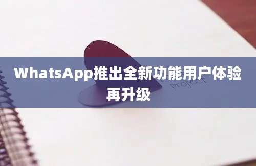 WhatsApp推出全新功能用户体验再升级