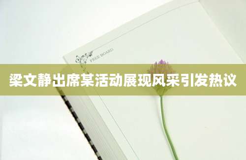 梁文静出席某活动展现风采引发热议